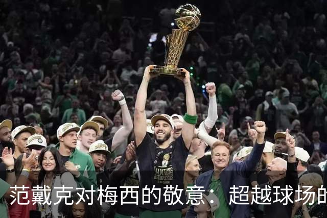 范戴克对梅西的敬意：超越球场的传奇对决