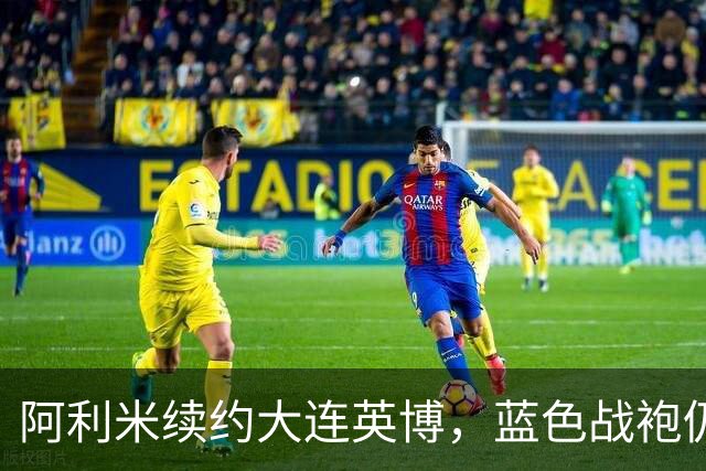 阿利米续约大连英博，蓝色战袍仍将闪耀绿茵场！